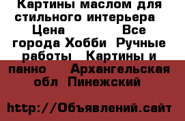 Картины маслом для стильного интерьера › Цена ­ 30 000 - Все города Хобби. Ручные работы » Картины и панно   . Архангельская обл.,Пинежский 